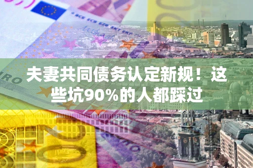 北京夫妻共同债务认定新规！这些坑90%的人都踩过