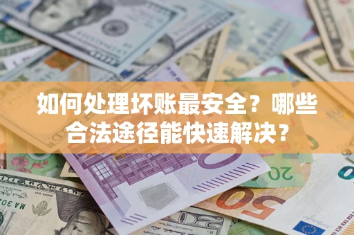 北京如何处理坏账最安全？哪些合法途径能快速解决？