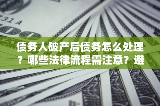 北京债务人破产后债务怎么处理？哪些法律流程需注意？避免踩坑指南