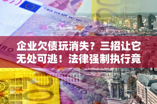 北京企业欠债玩消失？三招让它无处可逃！法律强制执行竟比讨债公司还狠？
