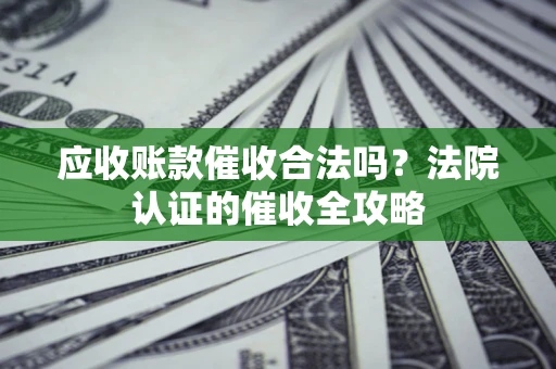 北京应收账款催收合法吗？法院认证的催收全攻略