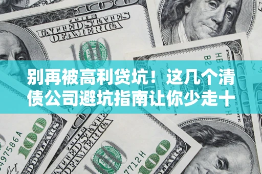 北京别再被高利贷坑！这几个清债公司避坑指南让你少走十年弯路