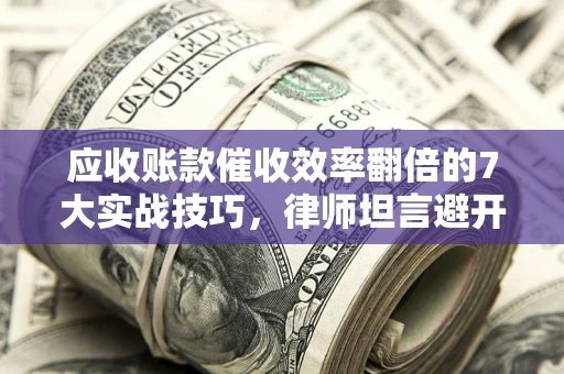 北京应收账款催收效率翻倍的7大实战技巧，律师坦言避开这些法律雷区最关键