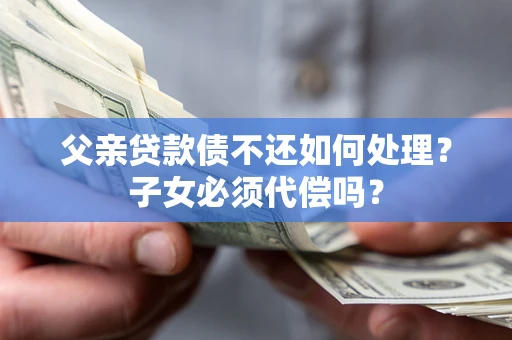 北京父亲贷款债不还如何处理？子女必须代偿吗？