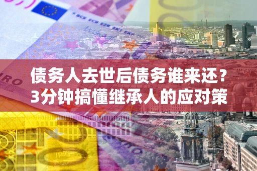北京债务人去世后债务谁来还？3分钟搞懂继承人的应对策略