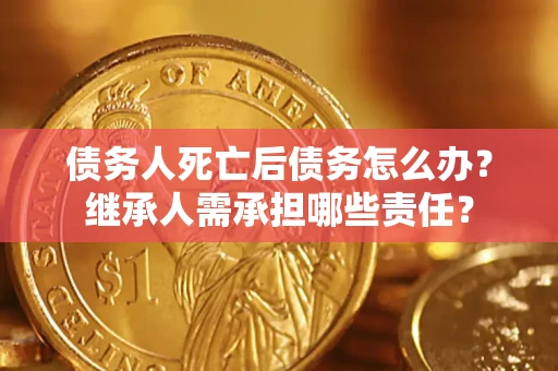 北京债务人死亡后债务怎么办？继承人需承担哪些责任？