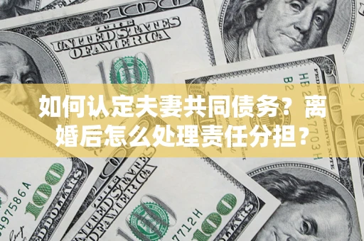 北京如何认定夫妻共同债务？离婚后怎么处理责任分担？