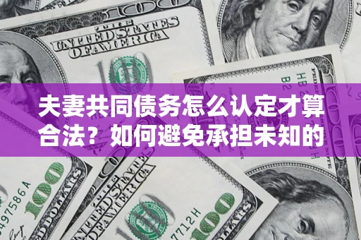 北京夫妻共同债务怎么认定才算合法？如何避免承担未知的债务风险？