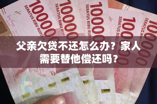 北京父亲欠贷不还怎么办？家人需要替他偿还吗？