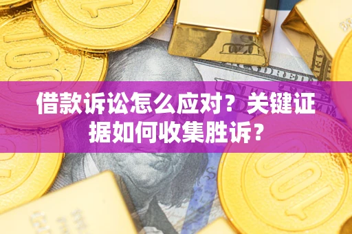 北京借款诉讼怎么应对？关键证据如何收集胜诉？