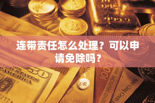 北京连带责任怎么处理？可以申请免除吗？