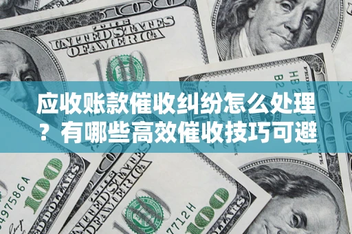 北京应收账款催收纠纷怎么处理？有哪些高效催收技巧可避免坏账？