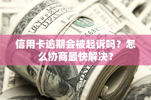 北京信用卡逾期会被起诉吗？怎么协商最快解决？
