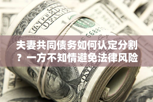北京夫妻共同债务如何认定分割？一方不知情避免法律风险必看！